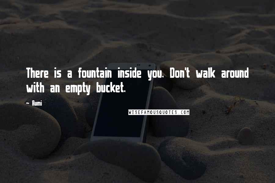 Rumi Quotes: There is a fountain inside you. Don't walk around with an empty bucket.