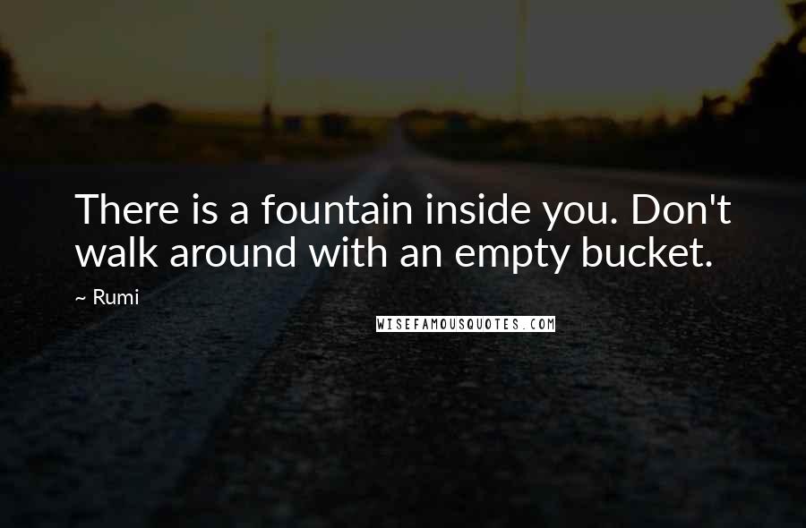 Rumi Quotes: There is a fountain inside you. Don't walk around with an empty bucket.