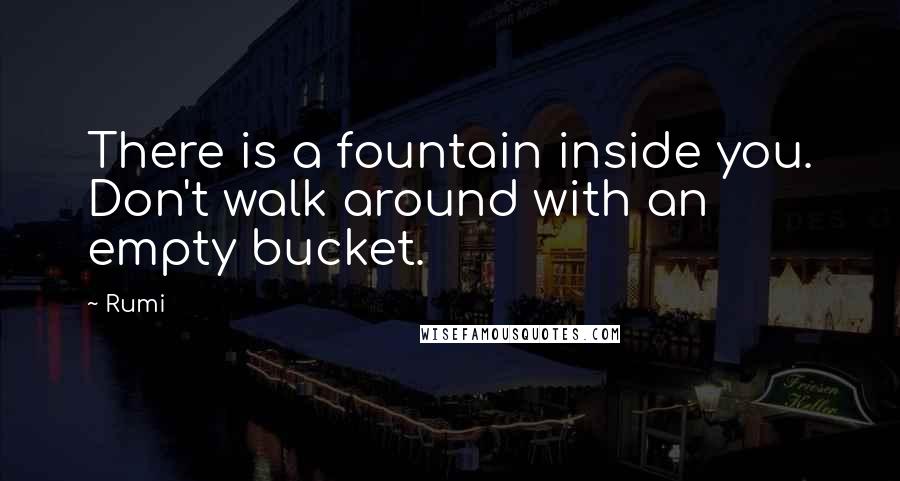 Rumi Quotes: There is a fountain inside you. Don't walk around with an empty bucket.