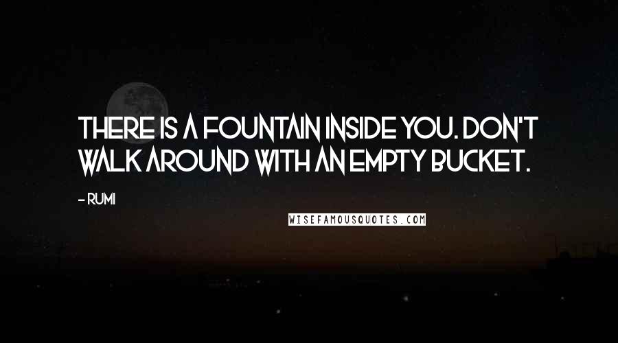 Rumi Quotes: There is a fountain inside you. Don't walk around with an empty bucket.