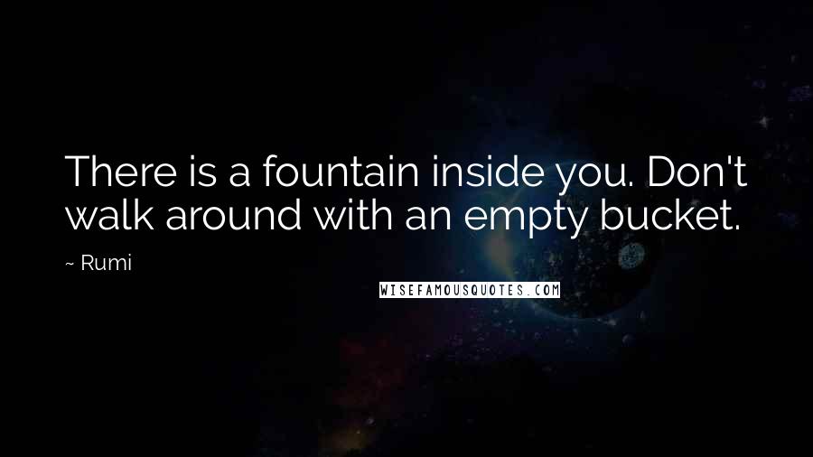 Rumi Quotes: There is a fountain inside you. Don't walk around with an empty bucket.