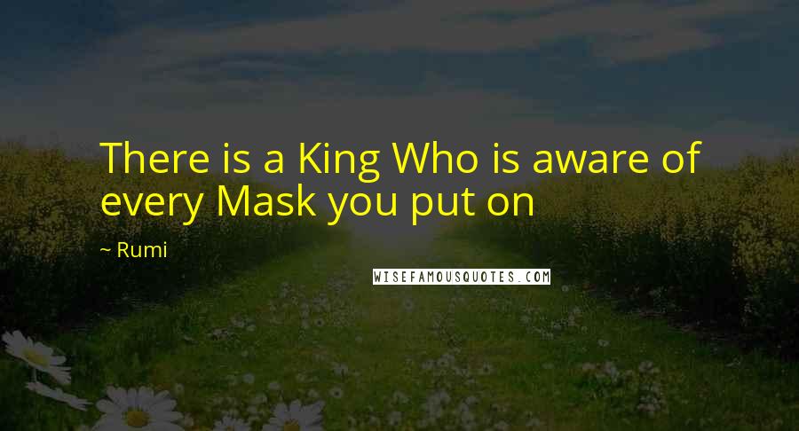 Rumi Quotes: There is a King Who is aware of every Mask you put on