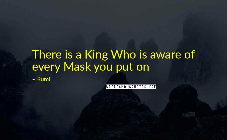 Rumi Quotes: There is a King Who is aware of every Mask you put on