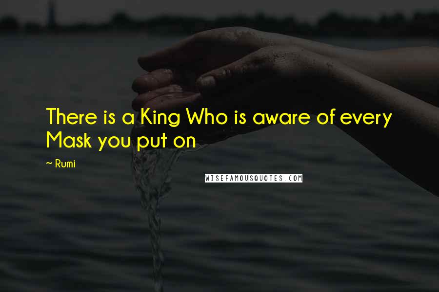 Rumi Quotes: There is a King Who is aware of every Mask you put on