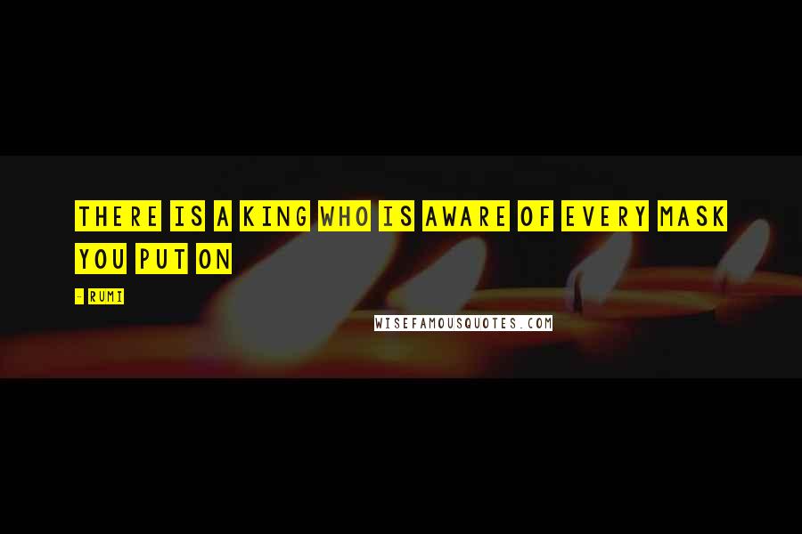Rumi Quotes: There is a King Who is aware of every Mask you put on