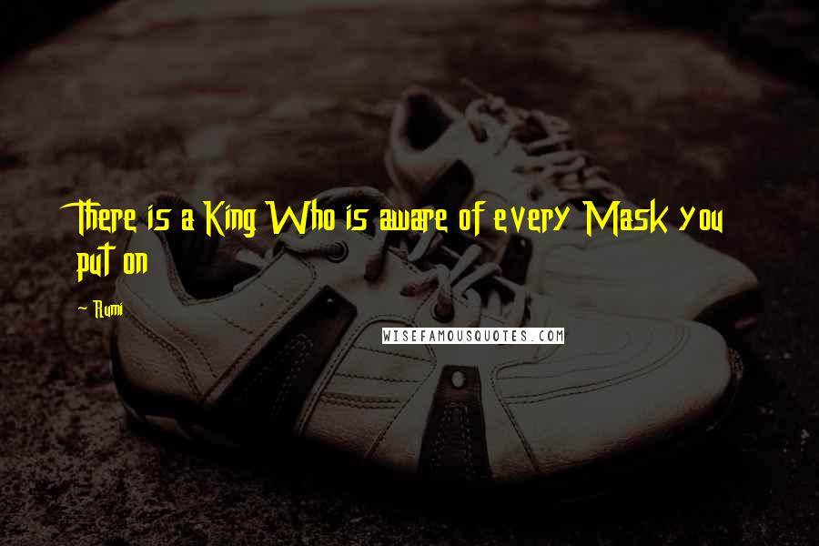 Rumi Quotes: There is a King Who is aware of every Mask you put on