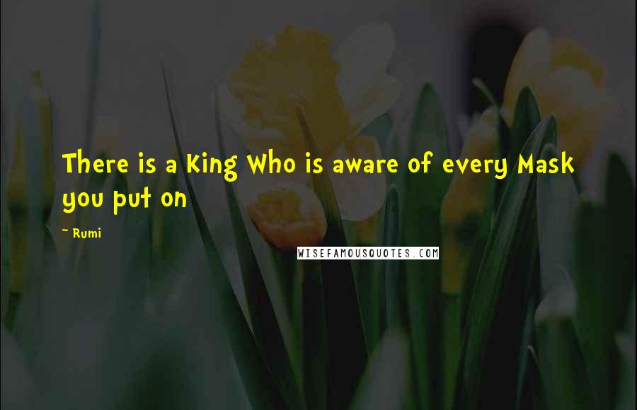 Rumi Quotes: There is a King Who is aware of every Mask you put on