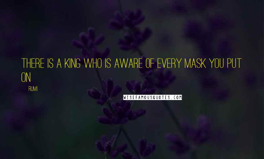 Rumi Quotes: There is a King Who is aware of every Mask you put on