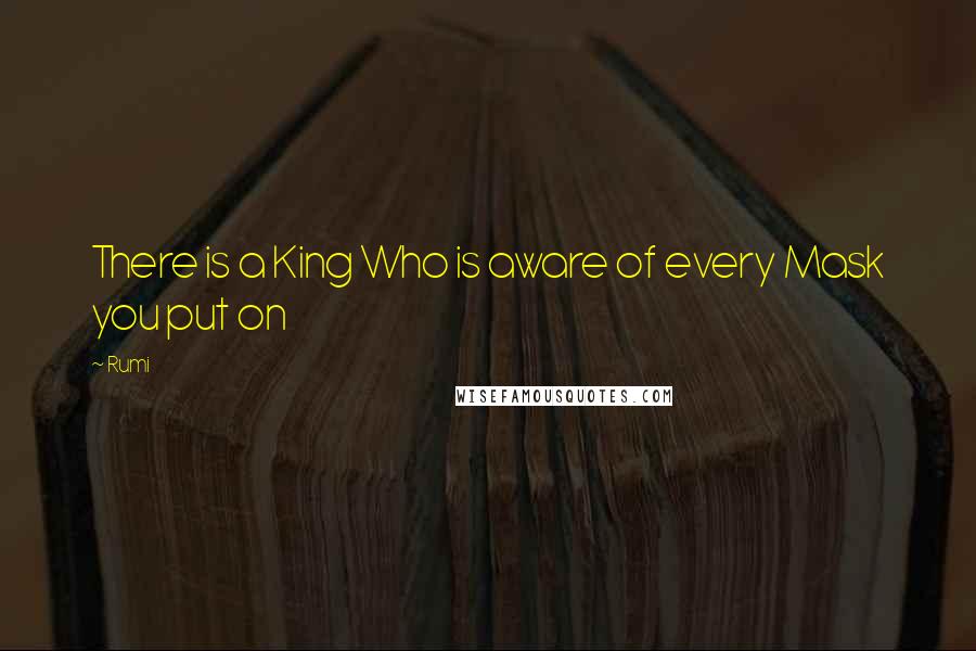 Rumi Quotes: There is a King Who is aware of every Mask you put on