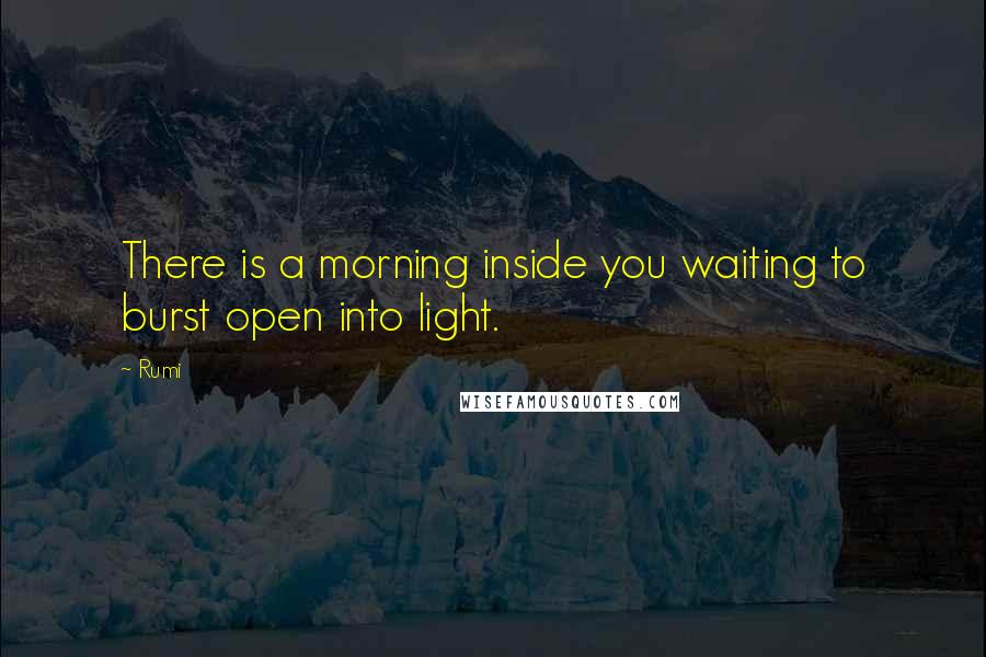 Rumi Quotes: There is a morning inside you waiting to burst open into light.