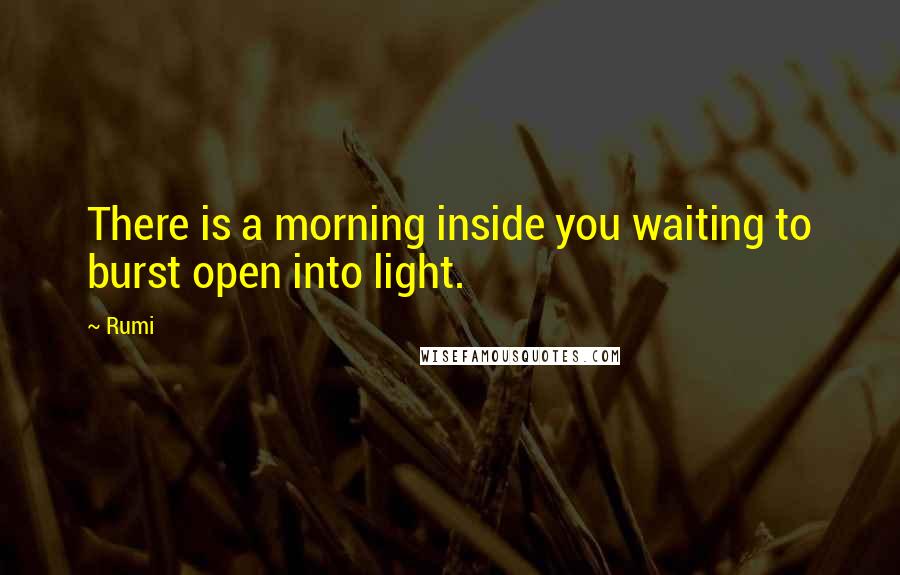 Rumi Quotes: There is a morning inside you waiting to burst open into light.