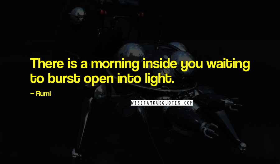 Rumi Quotes: There is a morning inside you waiting to burst open into light.