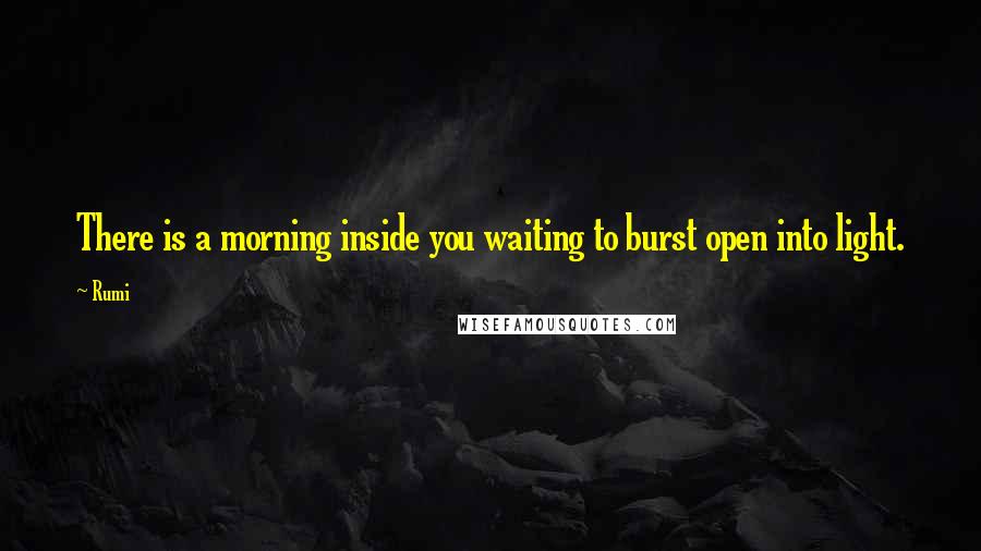 Rumi Quotes: There is a morning inside you waiting to burst open into light.