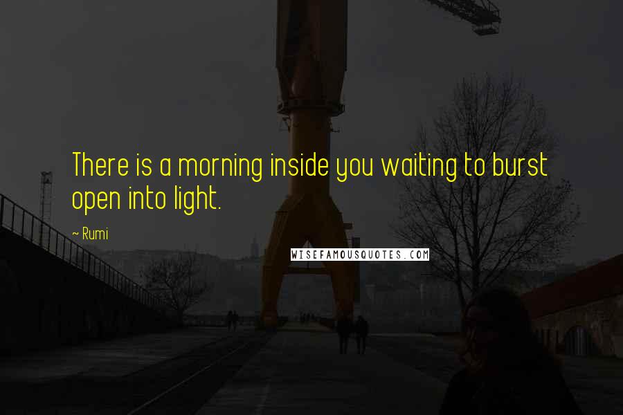 Rumi Quotes: There is a morning inside you waiting to burst open into light.