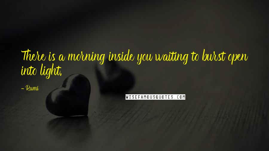 Rumi Quotes: There is a morning inside you waiting to burst open into light.