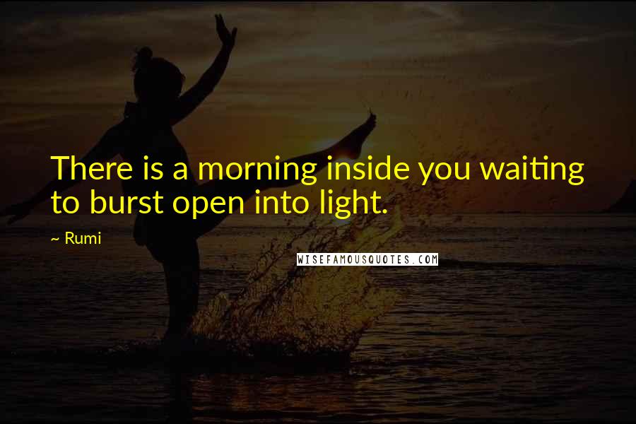 Rumi Quotes: There is a morning inside you waiting to burst open into light.