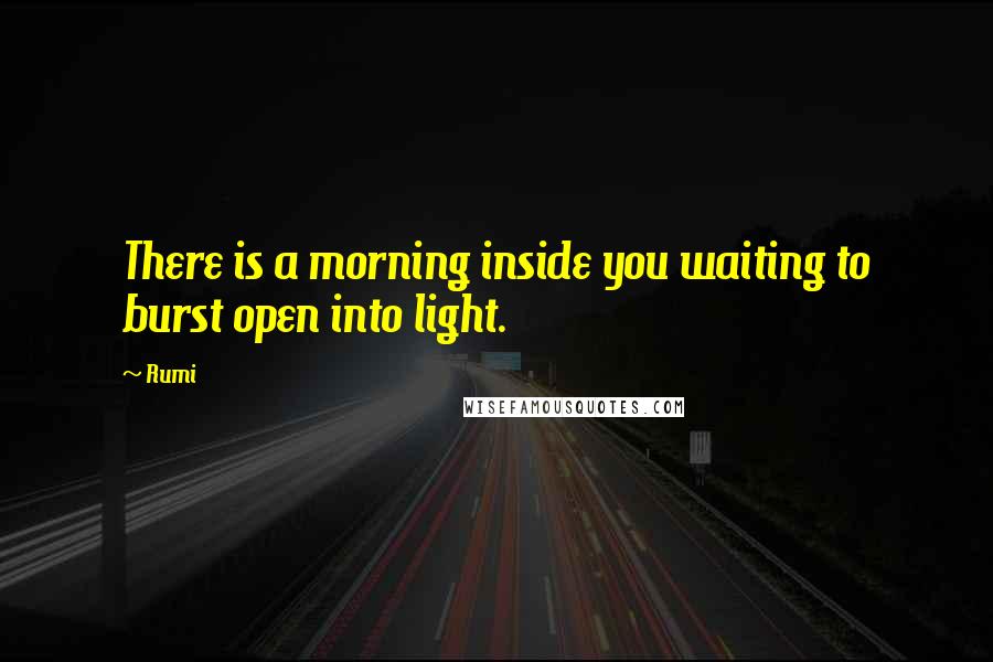 Rumi Quotes: There is a morning inside you waiting to burst open into light.