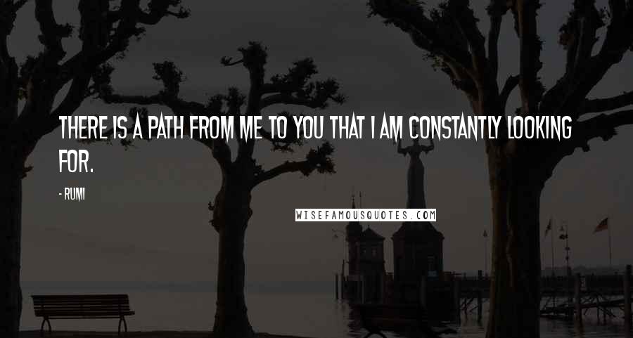 Rumi Quotes: There is a path from me to you that I am constantly looking for.