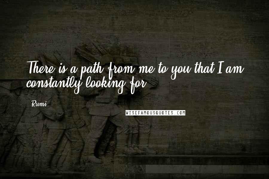 Rumi Quotes: There is a path from me to you that I am constantly looking for.