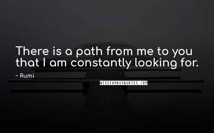 Rumi Quotes: There is a path from me to you that I am constantly looking for.