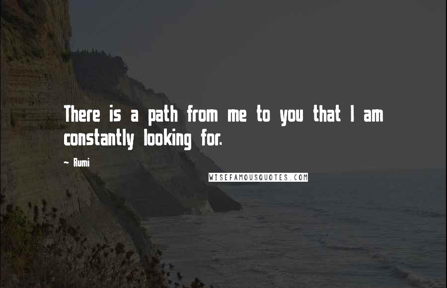 Rumi Quotes: There is a path from me to you that I am constantly looking for.