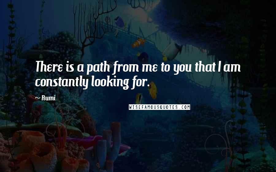 Rumi Quotes: There is a path from me to you that I am constantly looking for.