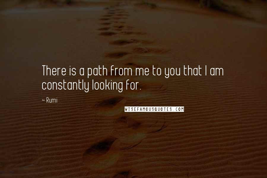 Rumi Quotes: There is a path from me to you that I am constantly looking for.