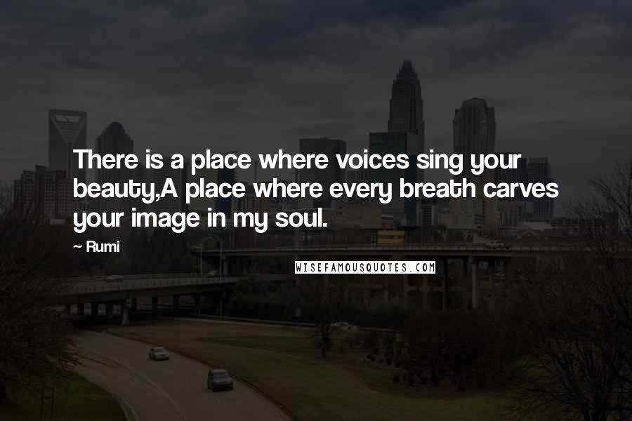 Rumi Quotes: There is a place where voices sing your beauty,A place where every breath carves your image in my soul.