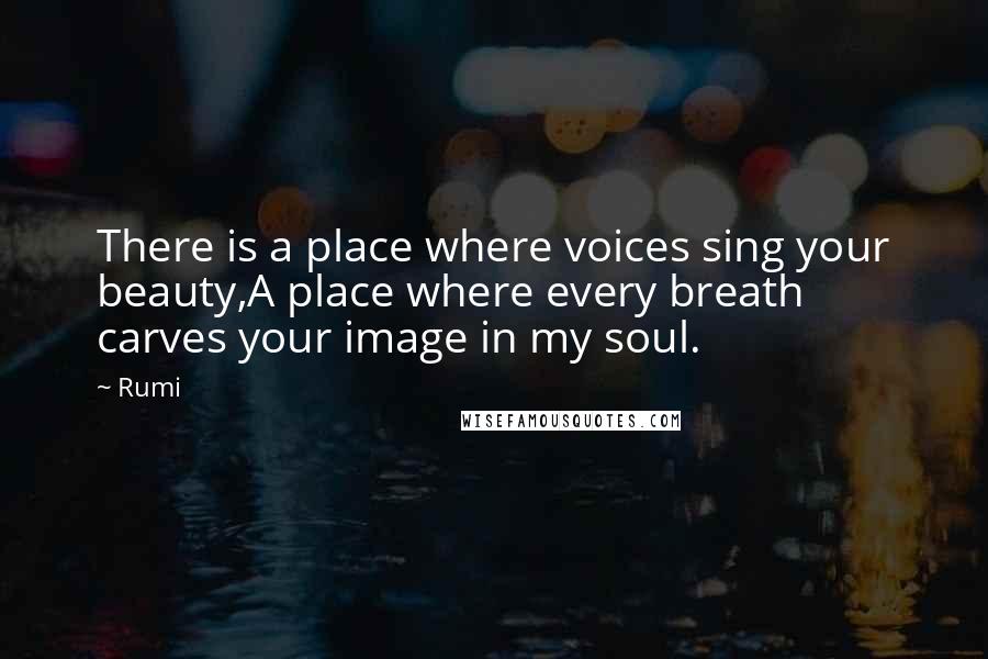 Rumi Quotes: There is a place where voices sing your beauty,A place where every breath carves your image in my soul.