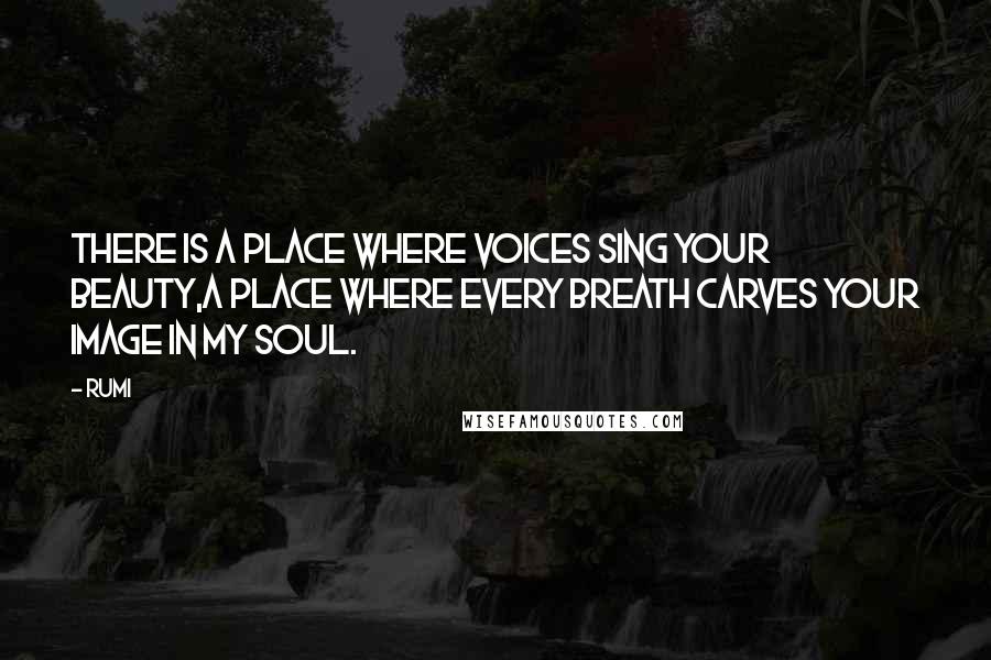 Rumi Quotes: There is a place where voices sing your beauty,A place where every breath carves your image in my soul.