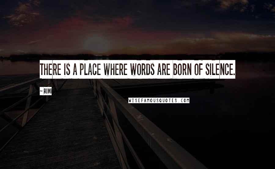 Rumi Quotes: There is a place where words are born of silence.