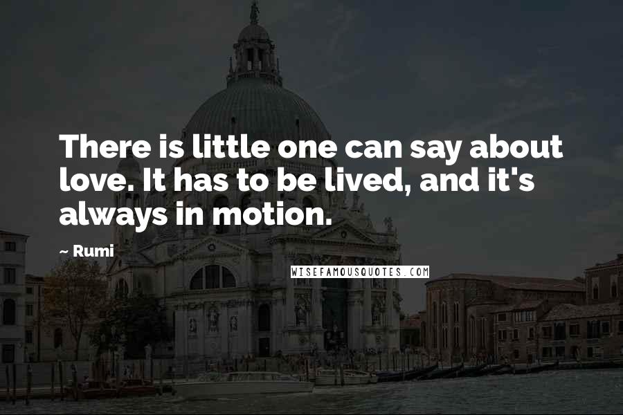 Rumi Quotes: There is little one can say about love. It has to be lived, and it's always in motion.