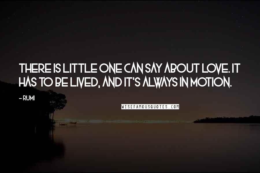 Rumi Quotes: There is little one can say about love. It has to be lived, and it's always in motion.