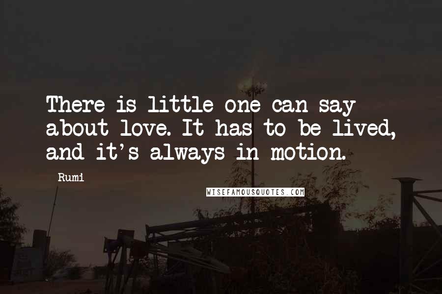 Rumi Quotes: There is little one can say about love. It has to be lived, and it's always in motion.