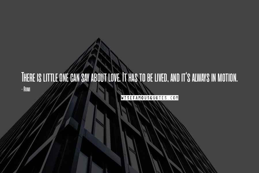 Rumi Quotes: There is little one can say about love. It has to be lived, and it's always in motion.