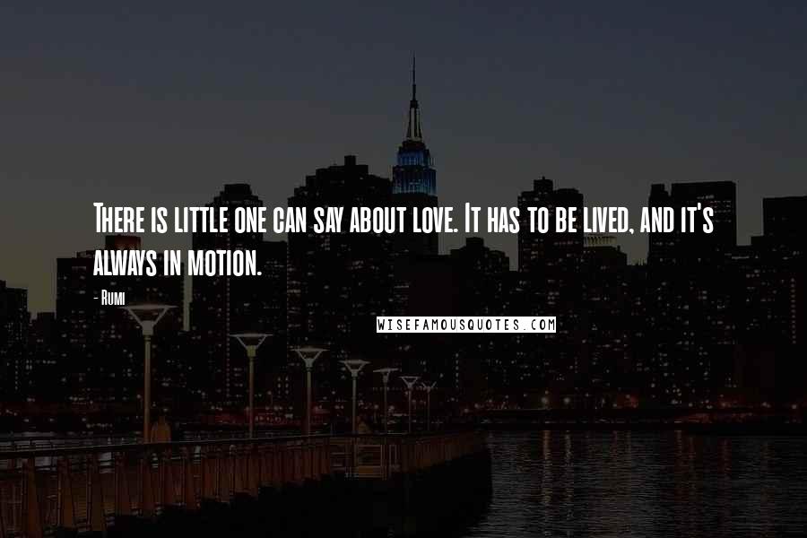 Rumi Quotes: There is little one can say about love. It has to be lived, and it's always in motion.