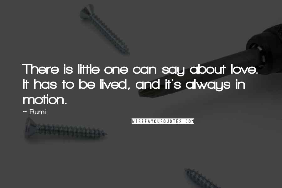 Rumi Quotes: There is little one can say about love. It has to be lived, and it's always in motion.