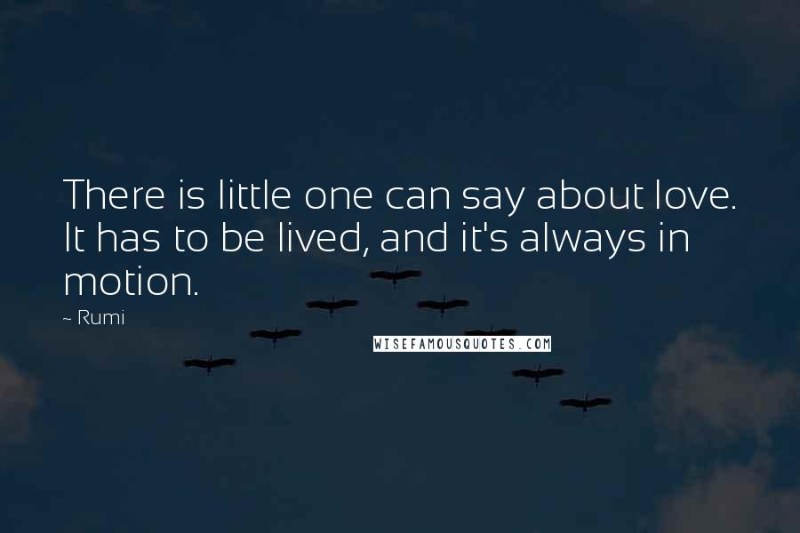 Rumi Quotes: There is little one can say about love. It has to be lived, and it's always in motion.