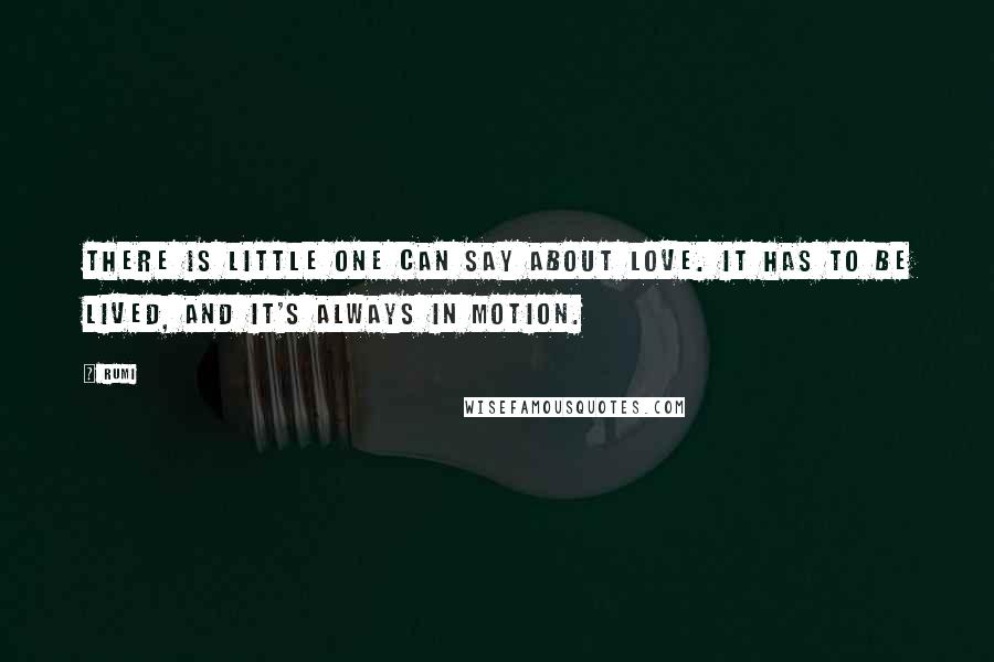 Rumi Quotes: There is little one can say about love. It has to be lived, and it's always in motion.