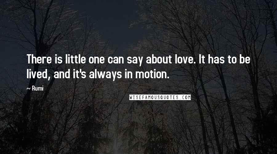 Rumi Quotes: There is little one can say about love. It has to be lived, and it's always in motion.
