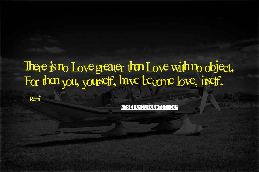 Rumi Quotes: There is no Love greater than Love with no object. For then you, yourself, have become love, itself.