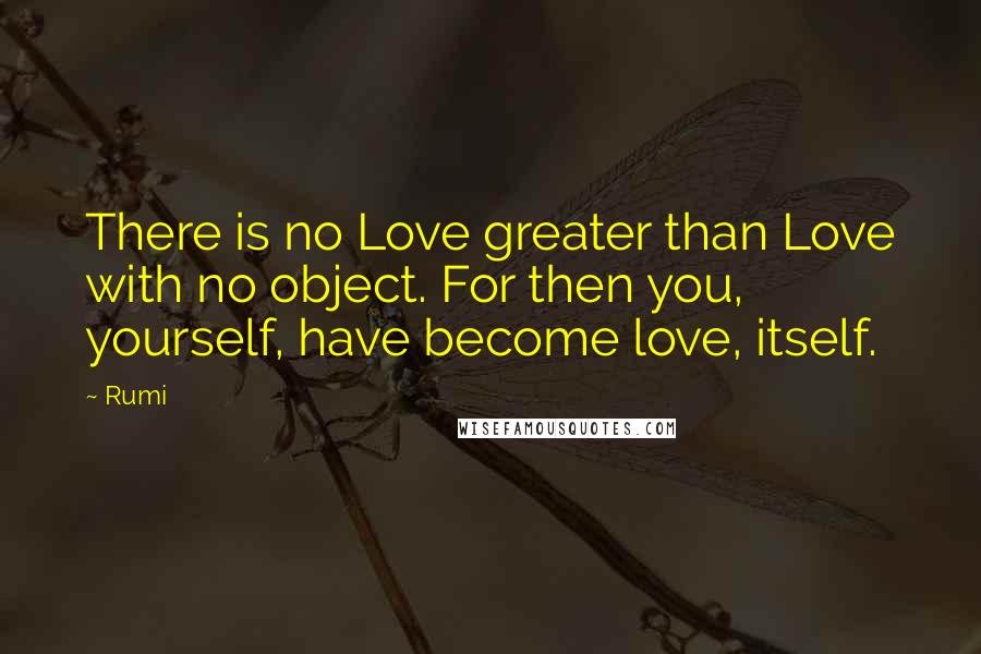 Rumi Quotes: There is no Love greater than Love with no object. For then you, yourself, have become love, itself.