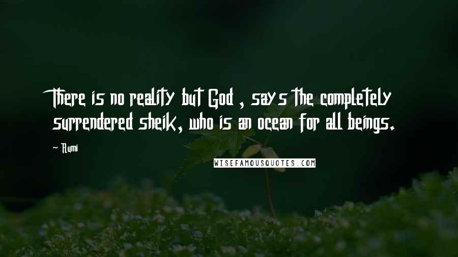 Rumi Quotes: There is no reality but God , says the completely surrendered sheik, who is an ocean for all beings.