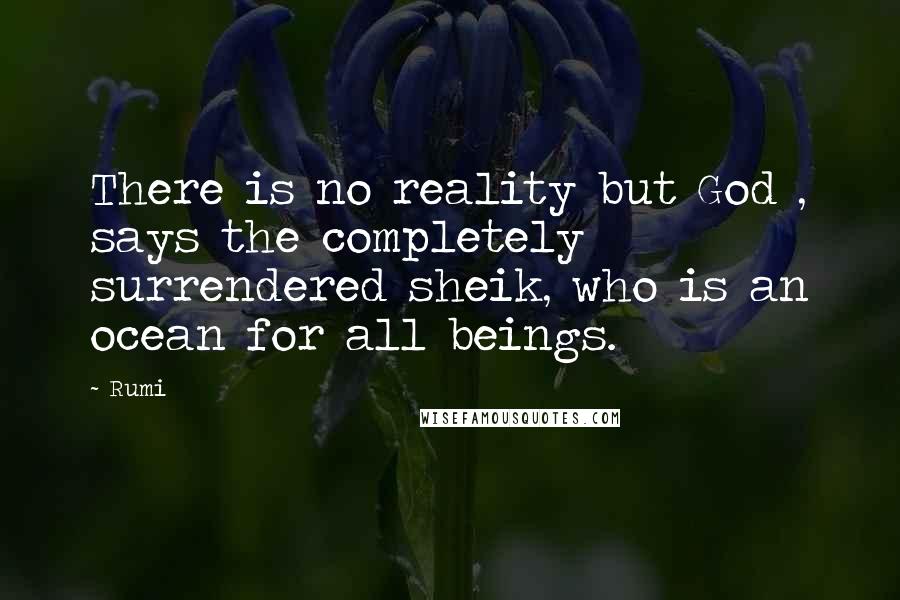 Rumi Quotes: There is no reality but God , says the completely surrendered sheik, who is an ocean for all beings.
