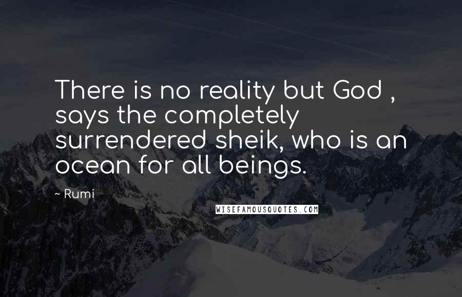 Rumi Quotes: There is no reality but God , says the completely surrendered sheik, who is an ocean for all beings.