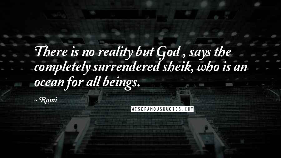 Rumi Quotes: There is no reality but God , says the completely surrendered sheik, who is an ocean for all beings.