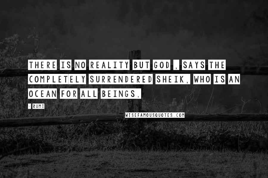Rumi Quotes: There is no reality but God , says the completely surrendered sheik, who is an ocean for all beings.