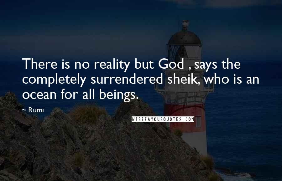Rumi Quotes: There is no reality but God , says the completely surrendered sheik, who is an ocean for all beings.