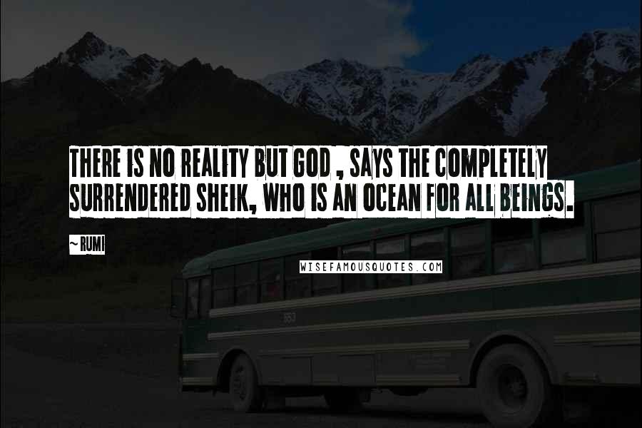 Rumi Quotes: There is no reality but God , says the completely surrendered sheik, who is an ocean for all beings.