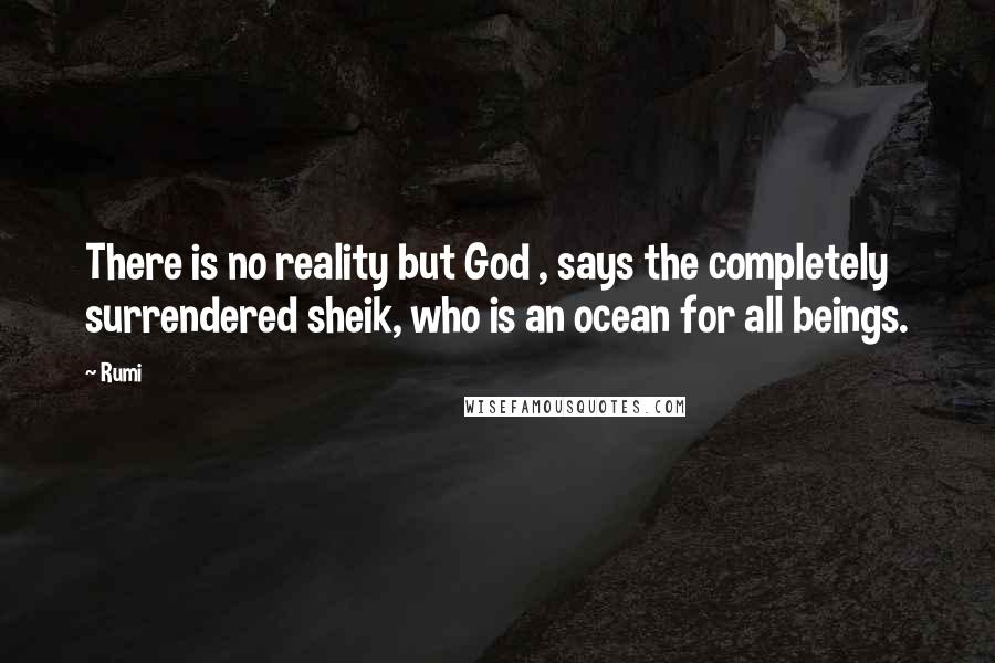 Rumi Quotes: There is no reality but God , says the completely surrendered sheik, who is an ocean for all beings.